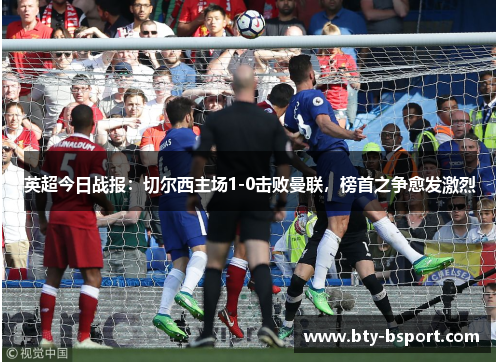 英超今日战报：切尔西主场1-0击败曼联，榜首之争愈发激烈