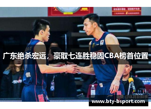 广东绝杀宏远，豪取七连胜稳固CBA榜首位置